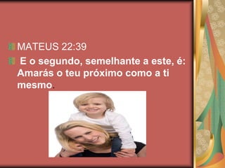 MATEUS 22:39
E o segundo, semelhante a este, é:
Amarás o teu próximo como a ti
mesmo.
 