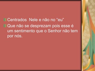 Centrados Nele e não no “eu”
Que não se desprezam pois esse é
um sentimento que o Senhor não tem
por nós.
 