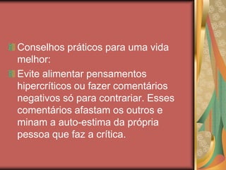 Conselhos práticos para uma vida
melhor:
Evite alimentar pensamentos
hipercríticos ou fazer comentários
negativos só para contrariar. Esses
comentários afastam os outros e
minam a auto-estima da própria
pessoa que faz a crítica.
 