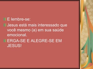 E lembre-se:
Jesus está mais interessado que
você mesmo (a) em sua saúde
emocional.
ERGA-SE E ALEGRE-SE EM
JESUS!
 