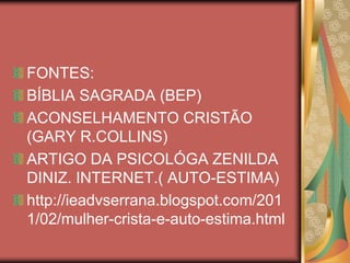 FONTES:
BÍBLIA SAGRADA (BEP)
ACONSELHAMENTO CRISTÃO
(GARY R.COLLINS)
ARTIGO DA PSICOLÓGA ZENILDA
DINIZ. INTERNET.( AUTO-ESTIMA)
http://ieadvserrana.blogspot.com/201
1/02/mulher-crista-e-auto-estima.html
 