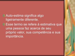 Auto-estima significa algo
ligeiramente diferente.
Esse termo se refere á estimativa que
uma pessoa faz acerca de seu
próprio valor, sua competência e sua
importância.
 