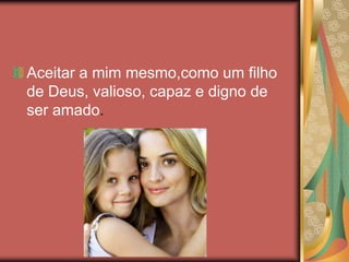 Aceitar a mim mesmo,como um filho
de Deus, valioso, capaz e digno de
ser amado.
 