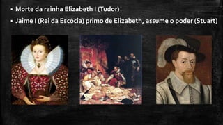  Morte da rainha Elizabeth I (Tudor)
 Jaime I (Rei da Escócia) primo de Elizabeth, assume o poder (Stuart)
 