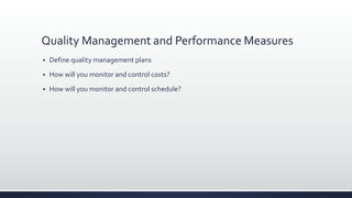 Quality Management and Performance Measures
 Define quality management plans
 How will you monitor and control costs?
 How will you monitor and control schedule?
 