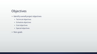 Objectives
 Identify overall project objectives:
 Technical objectives
 Schedule objectives
 Cost objectives
 Special objectives
 Non-goals
 