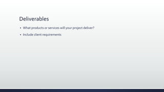 Deliverables
 What products or services will your project deliver?
 Include client requirements
 