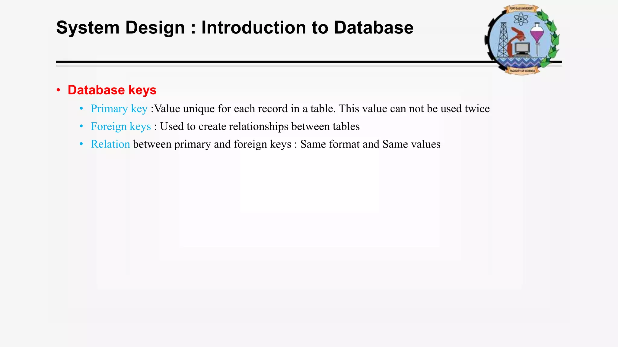 System Design : Introduction to Database
• Database keys
• Primary key :Value unique for each record in a table. This value can not be used twice
• Foreign keys : Used to create relationships between tables
• Relation between primary and foreign keys : Same format and Same values
 