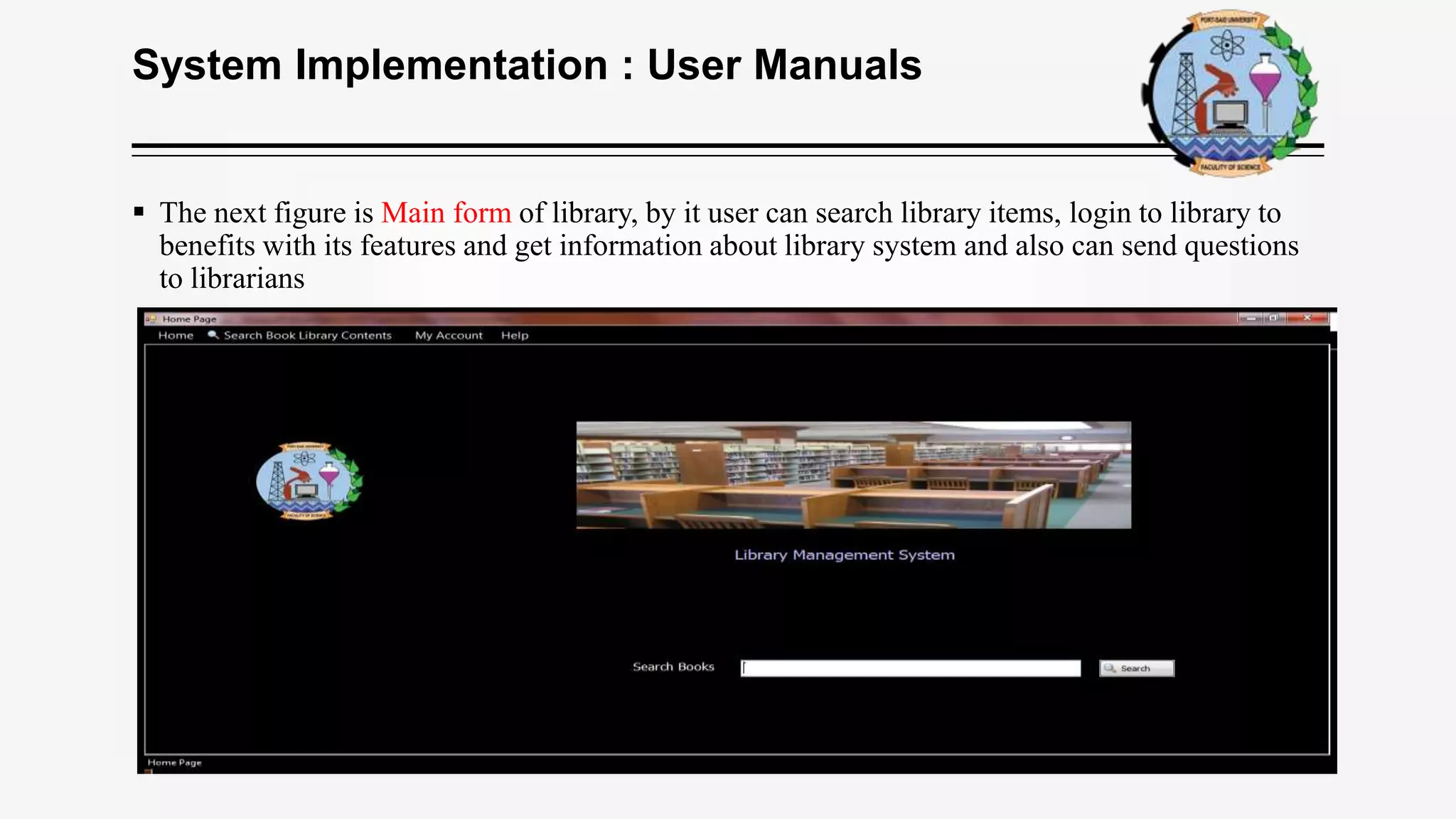 System Implementation : User Manuals
 The next figure is Main form of library, by it user can search library items, login to library to
benefits with its features and get information about library system and also can send questions
to librarians
 