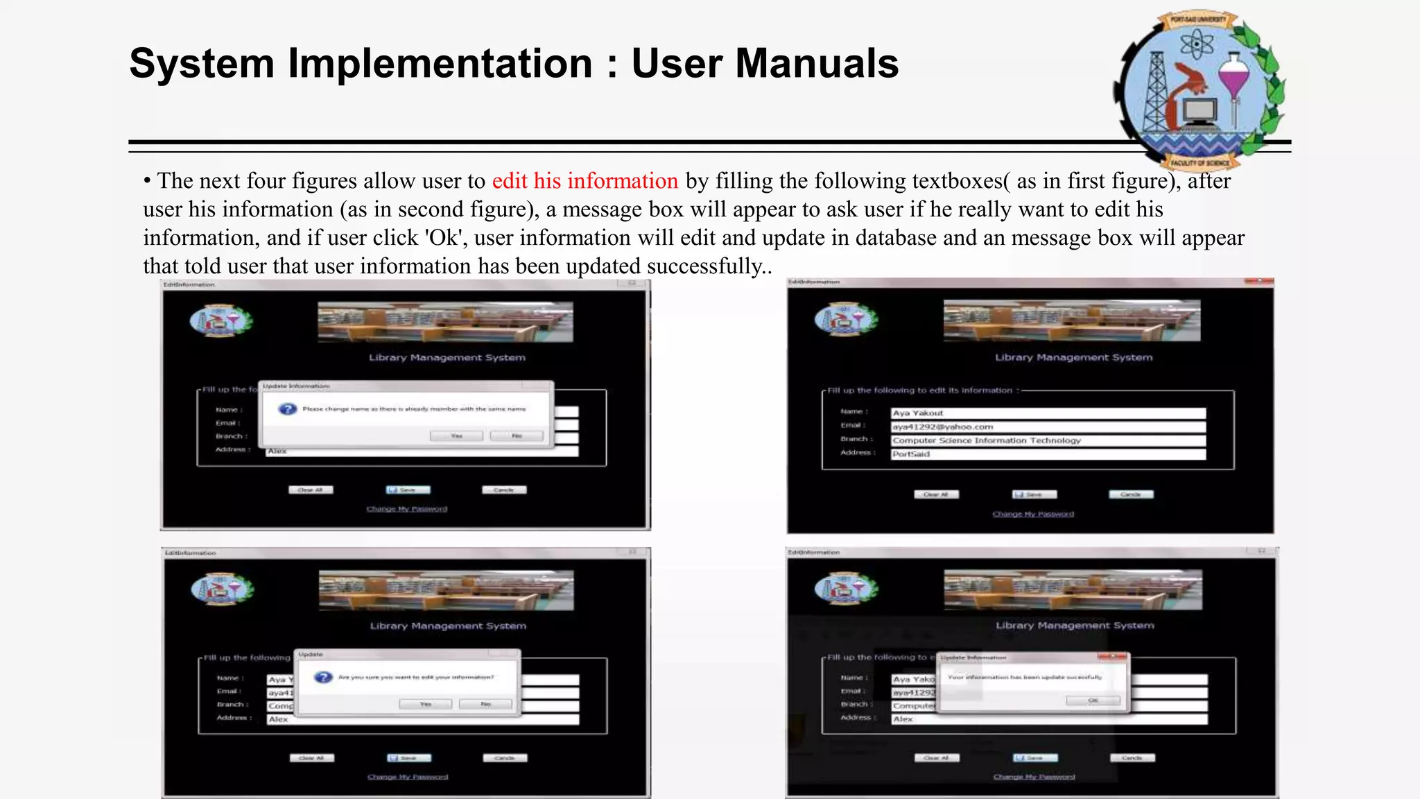 System Implementation : User Manuals
• The next four figures allow user to edit his information by filling the following textboxes( as in first figure), after
user his information (as in second figure), a message box will appear to ask user if he really want to edit his
information, and if user click 'Ok', user information will edit and update in database and an message box will appear
that told user that user information has been updated successfully..
 