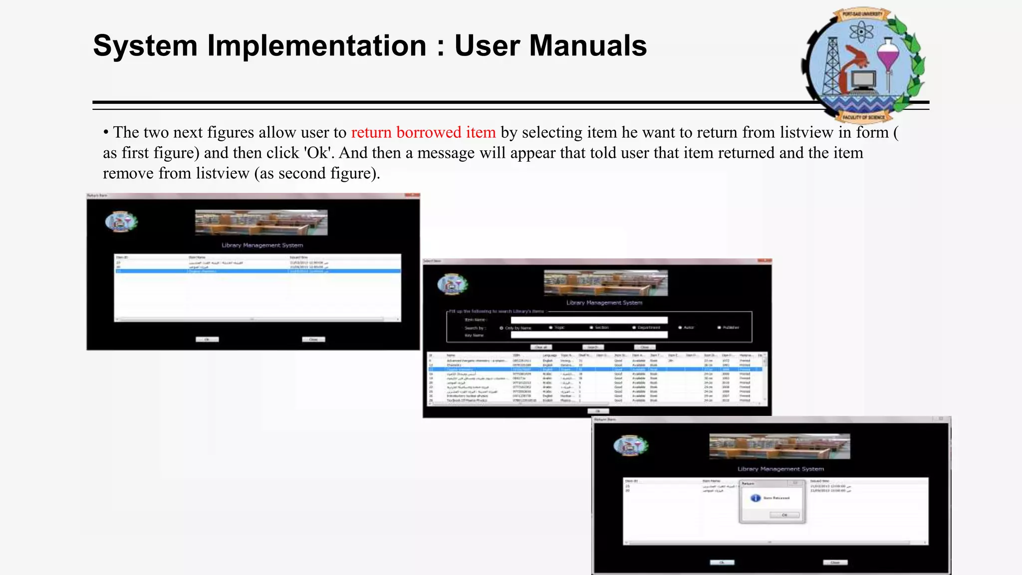System Implementation : User Manuals
• The two next figures allow user to return borrowed item by selecting item he want to return from listview in form (
as first figure) and then click 'Ok'. And then a message will appear that told user that item returned and the item
remove from listview (as second figure).
 