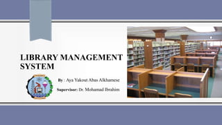 LIBRARY MANAGEMENT
SYSTEM
By : Aya Yakout Abas Alkhamese
Supervisor: Dr. Mohamad Ibrahim
 