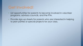 • List opportunities for parents to become involved in volunteer
programs, advisory councils, and the PTA.
• Provide sign-up sheets for parents who are interested in helping
to plan parties or special projects for your class.
Get Involved!
 