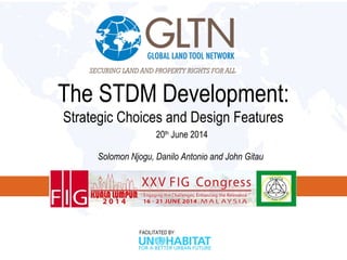 FACILITATED BY:
The STDM Development:
Strategic Choices and Design Features
20th
June 2014
Solomon Njogu, Danilo Antonio and John Gitau
 