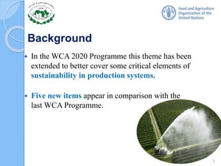 Background
 In the WCA 2020 Programme this theme has been
extended to better cover some critical elements of
sustainability in production systems.
 Five new items appear in comparison with the
last WCA Programme.
3
 