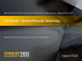 Unilever: Greenhouse Journey innovation in cloud orchestration Norman Driskell, Director of Service Operations, Razorfish UK 