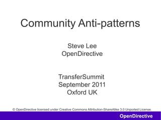 Community Anti-patterns
                                 Steve Lee
                                OpenDirective


                              TransferSummit
                              September 2011
                                 Oxford UK

© OpenDirective licensed under Creative Commons Attribution-ShareAlike 3.0 Unported License.

                                                                      OpenDirective
 