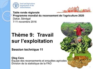 Table ronde régionale
Programme mondial du recensement de l’agriculture 2020
Dakar, Sénégal
7-11 novembre 2016
Oleg Cara
Équipe des recensements et enquêtes agricoles
Division de la statistique de la FAO
Thème 9: Travail
sur l’exploitation
Session technique 11
1
 