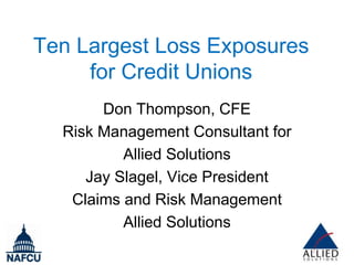 Ten Largest Loss Exposures
     for Credit Unions
       Don Thompson, CFE
  Risk Management Consultant for
          Allied Solutions
     Jay Slagel, Vice President
   Claims and Risk Management
          Allied Solutions
 