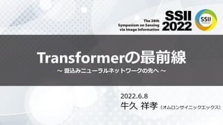 Transformerの最前線
〜 畳込みニューラルネットワークの先へ 〜
2022.6.8
牛久 祥孝（オムロンサイニックエックス）
 