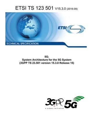 ETSI TS 123 501 V15.3.0 (2018-09)
5G;
System Architecture for the 5G System
(3GPP TS 23.501 version 15.3.0 Release 15)
TECHNICAL SPECIFICATION
 