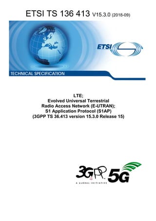 ETSI TS 136 413 V15.3.0 (2018-09)
LTE;
Evolved Universal Terrestrial
Radio Access Network (E-UTRAN);
S1 Application Protocol (S1AP)
(3GPP TS 36.413 version 15.3.0 Release 15)
TECHNICAL SPECIFICATION
 
