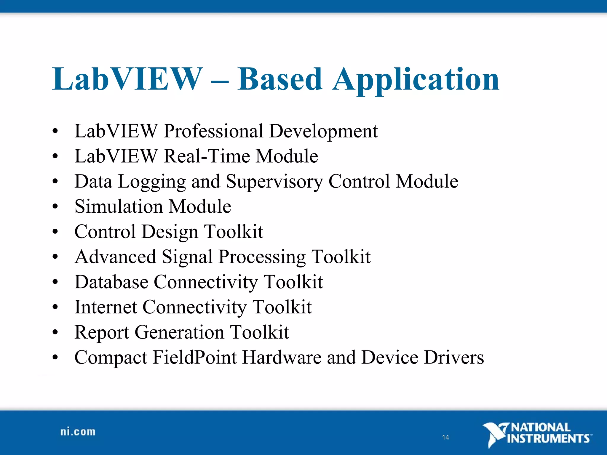 LabVIEW – Based Application LabVIEW Professional Development LabVIEW Real-Time Module Data Logging and Supervisory Control Module Simulation Module Control Design Toolkit Advanced Signal Processing Toolkit Database Connectivity Toolkit Internet Connectivity Toolkit Report Generation Toolkit Compact FieldPoint Hardware and Device Drivers 