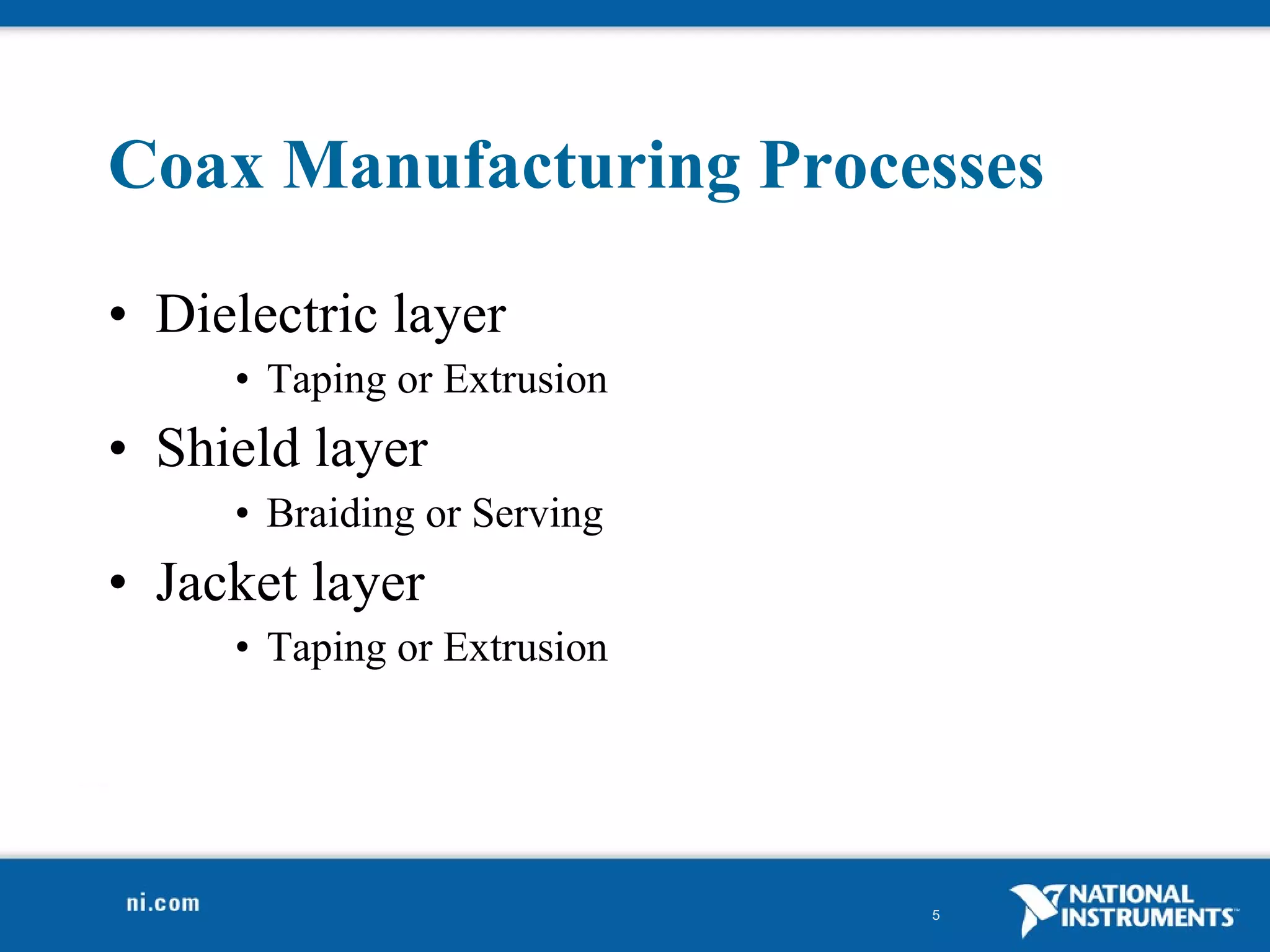 Coax Manufacturing Processes Dielectric layer  Taping or Extrusion Shield layer Braiding or Serving Jacket layer Taping or Extrusion 