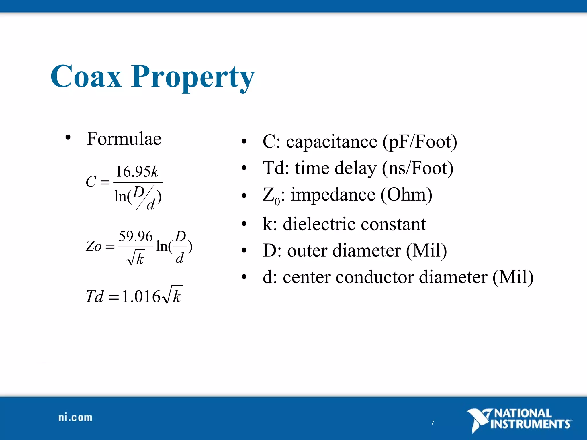 Coax Property C: capacitance (pF/Foot) Td: time delay (ns/Foot) Z 0 : impedance (Ohm) k: dielectric constant D: outer diameter (Mil) d: center conductor diameter (Mil) Formulae 
