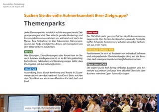 Aussteller-Einladung 
topsoft | 25./26. August 2015 
Suchen Sie die volle Aufmerksamkeit Ihrer Zielgruppe? 
DMS Park 
Der DMS Park steht ganz im Zeichen des Dokumentenma-nagements. 
Hier finden die Besucher passende Produkte, 
treffen führende Anbieter und erhalten aktuelles Fachwis-sen 
aus erster Hand. 
Individual Software Park 
Positionieren Sie sich als Anbieter von Individual Software 
und entsprechender Dienstleistungen dort, wo die Besu-cher 
nach massgeschneiderten Möglichkeiten suchen. 
Open Source Park 
Der Open Source Park bringt Anbieter, Experten und An-wender 
zusammen und zeigt eine aktuelle Übersicht über 
Business relevante Open Source Lösungen. 
Themenparks 
Jeder Themenpark ist inhaltlich auf die entsprechende Ziel-gruppe 
ausgerichtet. Dies erlaubt gezielte Marketing- und 
Kommunikationsmassnahmen vor, während und nach der 
Messe. Eine Teilnahme im klar fokussierten Rahmenpro-gramm 
der Parks ermöglicht es Ihnen, sich kompetent von 
den Mitbewerbern abzuheben. 
BI Park 
Wer Lösungen, Dienstleistungen oder Know-how im Be-reich 
Business Intelligence sucht, ist im BI Park goldrichtig. 
Fachreferate, Fallstudien und Beratung sorgen dafür, dass 
Ihr Angebot voll zur Geltung kommt. 
Cloud Park 
Ausstellung, Swiss Cloud-Konferenz und -Award in Zusam-menarbeit 
mit dem Fachverband EuroCloud Swiss machen 
den Cloud Park zur attraktiven Plattform für SaaS, IaaS und 
PaaS. 
10 
www.topsoft.ch/themenparks 
 