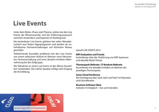 11 
Live Events 
topsoft LIVE EVENTS 2015: 
ERP Evaluation und Trends 
Fachreferate über die Einführung von ERP-Systemen 
und aktuelle Markt-Trends. 
Themenpark-Referate / IT-Konkret-Referate 
Kurzreferate mit aktuellen Inhalten im Rahmen der 
jeweiligen Themenparks. 
Swiss Cloud Konferenz 
Die Fachtagung über SaaS, IaaS und PaaS mit Keynotes 
und Fachreferaten. 
Business Software Slam 
Anbieter im Vergleich – live und interaktiv. 
Unter dem Motto «Praxis statt Theorie» stehen bei den Live 
Events der Wissenstransfer und der Erfahrungsaustausch 
zwischen Anwendern und Experten im Vordergrund. 
Die kostenlosen Live Events gehören bei vielen Messebe-suchern 
zum festen Tagesprogramm und werden als un-terhaltsame 
Fachveranstaltungen auf höchstem Niveau 
geschätzt. 
Teilnehmende Aussteller profitieren bei den Live Events 
von einem exklusiven Auftritt im Rahmen einer fokussier-ten 
Fachveranstaltung und einer deutlich erhöhten Wahr-nehmung 
bei der Zielgruppe. 
Die Teilnahme an einem Live Event ist den Messe-Ausstel-lern 
vorbehalten. Der Call for Speaker erfolgt nach Eingang 
der Anmeldung. 
www.topsoft.ch/liveevents 
Aussteller-Einladung 
topsoft | 25./26. August 2015 
 