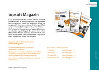 15 
topsoft Magazin 
Kaum ein Printprodukt für Business Software vermittelt 
mehr Kompetenz als das topsoft Magazin. Die Inhalte wer-den 
von Fachleuten erstellt und redaktionell auf die Eig-nung 
geprüft, Unternehmen bei der Einführung und Nut-zung 
von Business Software praxisnah zu unterstützen. 
Mit Fachartikeln, Marktübersichten, Tipps und Fallstudien 
vermittelt das topsoft Magazin den Lesern einen echten 
Mehrwert. Für Anbieter bietet sich damit die ideale Kom-munikationsplattform, 
um sich direkt bei der Zielgruppe in 
einem kompetenten Umfeld zu präsentieren. 
Die aktuellen Mediendaten finden Sie auf 
www.topsoft.ch/magazin. 
Die Ausgabe 15-3 erscheint rechtzeitig vor der Messe 
inkl. Messeguide und lässt sich dank erhöhter Wahr-nehmung 
ideal für Besucherwerbung nutzen. 
Gerne beraten wir Sie persönlich über die optimale 
Werbepräsenz. 
Die nächsten Erscheinungsdaten 
1. März 2015 topsoft Magazin 15-1 
15. Mai 2015 topsoft Magazin 15-2 
15. August 2015 topsoft Magazin 15-3 
15. November 2015 topsoft Magazin 15-4 
www.topsoft.ch/magazin 
topsoft Netzwerk 
mehr Aufmerksamkeit, 
mehr Leads 
print 
Zeigen Sie sich von Ihrer besten Seite 
im topsoft Magazin! 
 