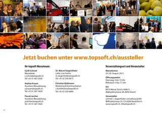 16 
Jetzt buchen unter www.topsoft.ch/aussteller 
Ihr topsoft Messeteam: 
Cyrill Schmid 
Messeleiter 
c.schmid@topsoft.ch 
Tel +4141 467 3420 
Andrea Krauer 
Assistenz Messeleitung 
a.krauer@topsoft.ch 
Tel +4141 467 3420 
Pascal Lercher 
Assistenz Messeleitung 
p.lercher@topsoft.ch 
Tel +4141 467 3420 
Veranstaltungsort und Veranstalter 
Messetermin 
25./26. August 2015 
Öffnungszeiten 
Dienstag, 9 bis 19 Uhr 
Mittwoch, 9 bis 17 Uhr 
Ort 
MCH Messe Zürich, Halle 5, 
Wallisellenstrasse 49, 8050 Zürich 
Veranstalter 
schmid + siegenthaler consulting gmbh 
Willistattstrasse 23, CH-6206 Neuenkirch 
www.topsoft.ch, info@topsoft.ch 
Dr. Marcel Siegenthaler 
Leiter Live Events 
m.siegenthaler@topsoft.ch 
Tel +4132 520 0413 
Christian Bühlmann 
Marketing & Kommunikation 
c.buehlmann@topsoft.ch 
Tel +4132 520 0409 
