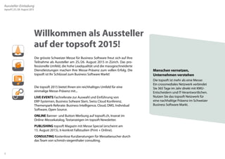 2 
Willkommen als Aussteller 
auf der topsoft 2015! 
Die grösste Schweizer Messe für Business Software freut sich auf Ihre 
Teilnahme als Aussteller am 25./26. August 2015 in Zürich. Das pro-fessionelle 
Umfeld, die hohe Leadqualität und die massgeschneiderte 
Dienstleistungen machen Ihre Messe-Präsenz zum vollen Erfolg. Die 
topsoft ist Ihr Schlüssel zum Business Software Markt! 
Die topsoft 2015 bietet Ihnen ein reichhaltiges Umfeld für eine 
einmalige Messe-Präsenz mit... 
LIVE EVENTS Fachreferate zur Auswahl und Einführung von 
ERP-Systemen, Business Sofware Slam, Swiss Cloud Konferenz, 
Themenpark-Referate: Business Intelligence, Cloud, DMS, Individual 
Software, Open Source. 
ONLINE Banner- und Button-Werbung auf topsoft.ch, Inserat im 
Online-Messekatalog, Textanzeigen im topsoft Newsletter. 
PUBLISHING topsoft Magazin mit Messe Special (erscheint am 
15. August 2015), it-konkret Fallstudien (Print + Online). 
CONSULTING Kostenlose Kurzberatungen für Messebesucher durch 
das Team von schmid+siegenthaler consulting. 
Menschen vernetzen, 
Unternehmen verstehen 
Die topsoft ist mehr als eine Messe: 
Ein crossmediales Netzwerk verbindet 
Sie 365 Tage im Jahr direkt mit KMU-Entscheidern 
und IT-Verantwortlichen. 
Nutzen Sie das topsoft Netzwerk für 
eine nachhaltige Präsenz im Schweizer 
Business Software Markt. 
Aussteller-Einladung 
topsoft | 25./26. August 2015 
 