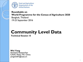 Roundtable on
World Programme for the Census of Agriculture 2020
Bangkok, Thailand
19-23 September 2016
Wei Yang
Assistant Researcher
CAAS, MoA, P.R. China
yangwei01@caas.cn
Community Level Data
Technical Session 15
1
 