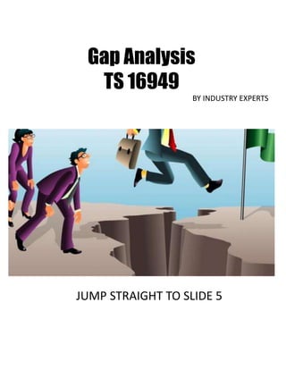 Gap Analysis
TS 16949
BY INDUSTRY EXPERTS
JUMP STRAIGHT TO SLIDE 5
 