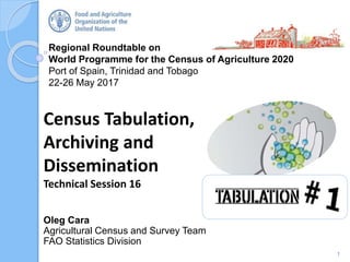 Regional Roundtable on
World Programme for the Census of Agriculture 2020
Port of Spain, Trinidad and Tobago
22-26 May 2017
Oleg Cara
Agricultural Census and Survey Team
FAO Statistics Division
Census Tabulation,
Archiving and
Dissemination
Technical Session 16
1
 