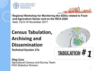 Regional Workshop for Monitoring the SDGs related to Food
and Agriculture Sector and on the WCA 2020
Nadi, Fiji 6-10 November 2017
Oleg Cara
Agricultural Census and Survey Team
FAO Statistics Division
Census Tabulation,
Archiving and
Dissemination
Technical Session 17a
1
 