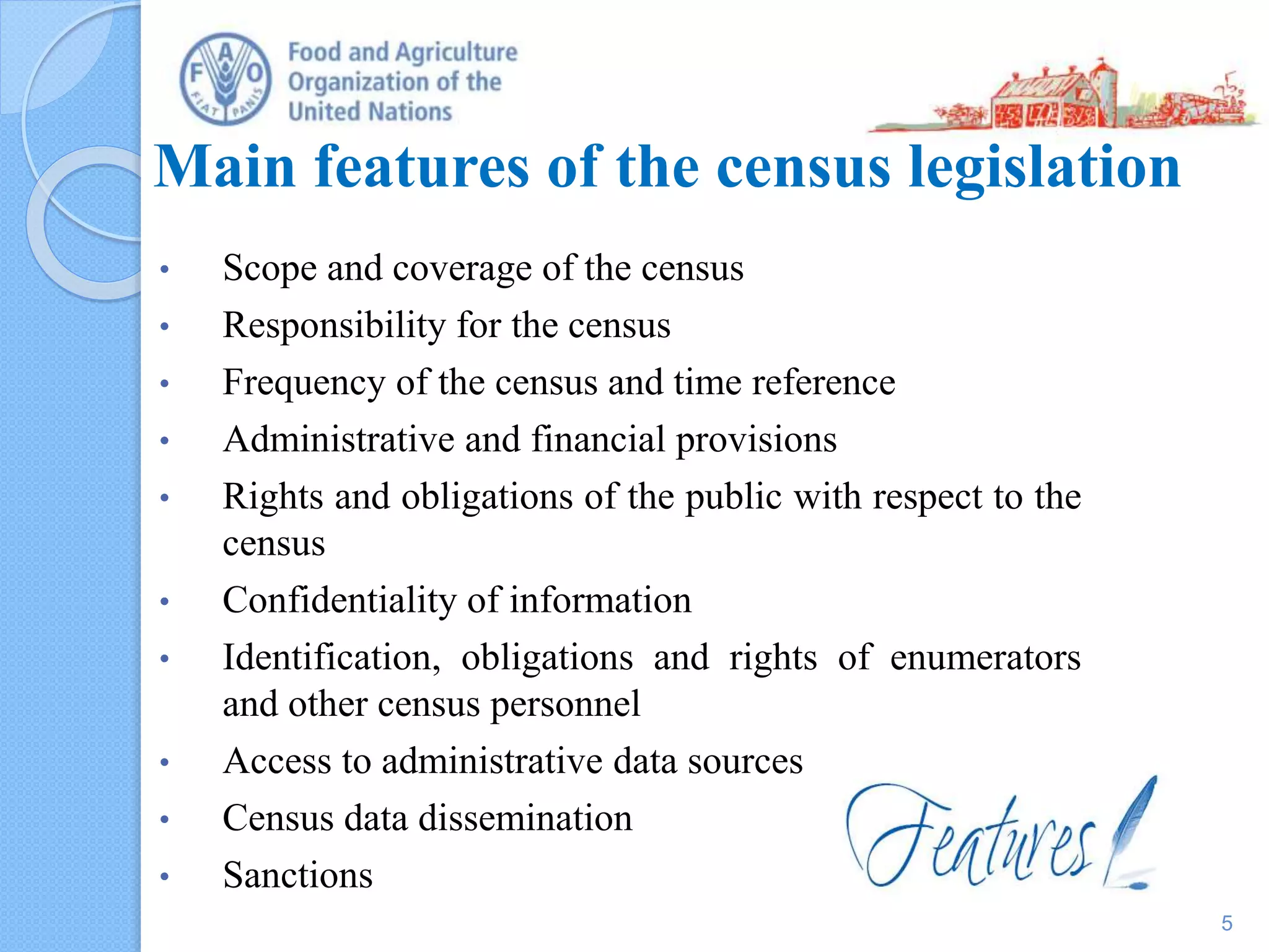 Main features of the census legislation
• Scope and coverage of the census
• Responsibility for the census
• Frequency of the census and time reference
• Administrative and financial provisions
• Rights and obligations of the public with respect to the
census
• Confidentiality of information
• Identification, obligations and rights of enumerators
and other census personnel
• Access to administrative data sources
• Census data dissemination
• Sanctions
5
 
