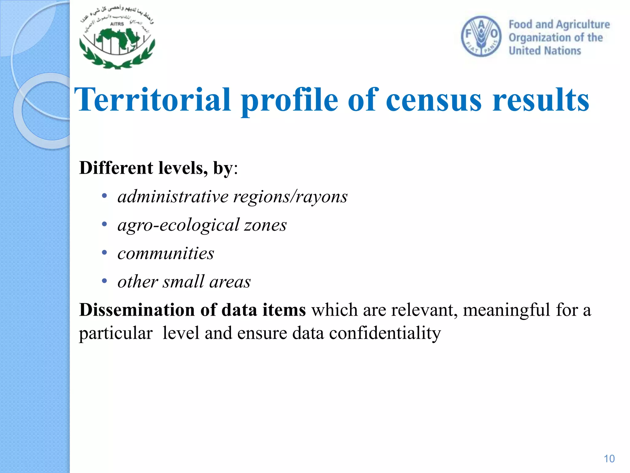 Territorial profile of census results
Different levels, by:
• administrative regions/rayons
• agro-ecological zones
• communities
• other small areas
Dissemination of data items which are relevant, meaningful for a
particular level and ensure data confidentiality
10
 