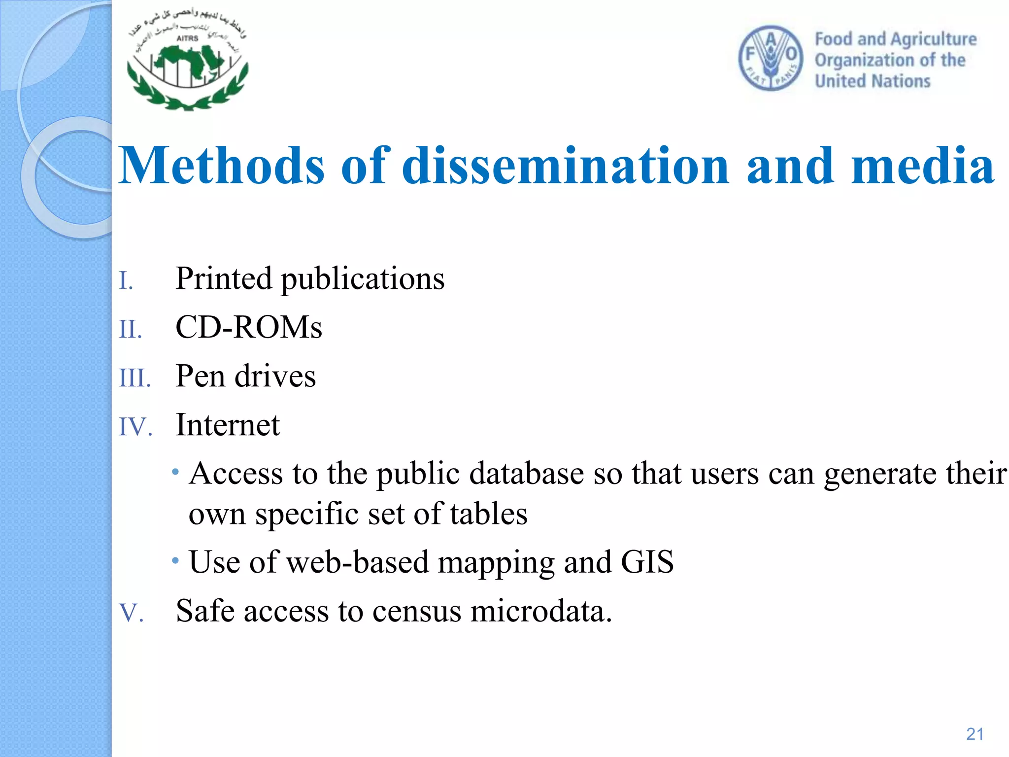 I. Printed publications
II. CD-ROMs
III. Pen drives
IV. Internet
 Access to the public database so that users can generate their
own specific set of tables
 Use of web-based mapping and GIS
V. Safe access to census microdata.
Methods of dissemination and media
21
 