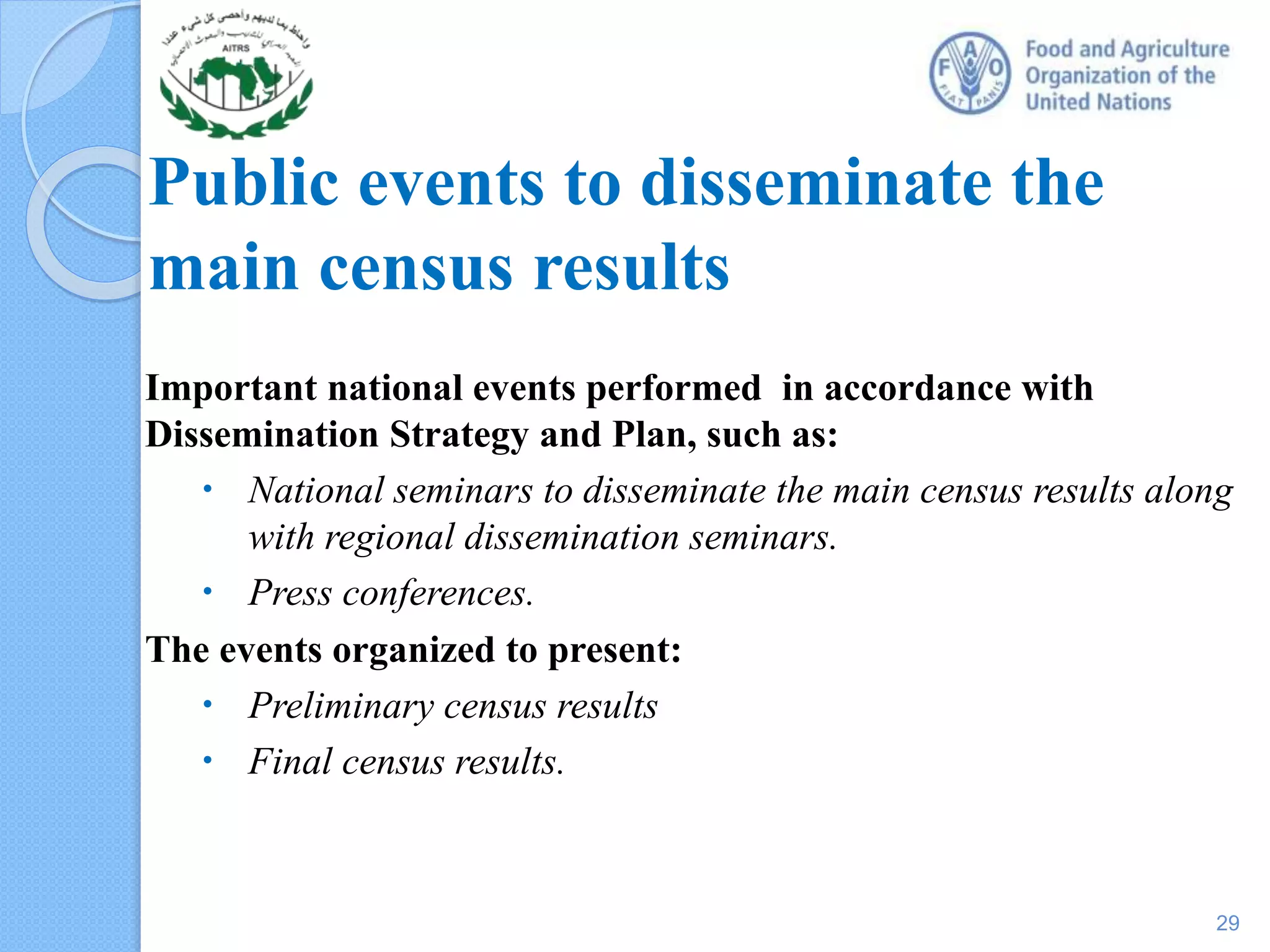 Public events to disseminate the
main census results
Important national events performed in accordance with
Dissemination Strategy and Plan, such as:
 National seminars to disseminate the main census results along
with regional dissemination seminars.
 Press conferences.
The events organized to present:
 Preliminary census results
 Final census results.
29
 
