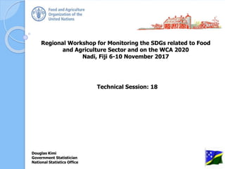 Regional Workshop for Monitoring the SDGs related to Food
and Agriculture Sector and on the WCA 2020
Nadi, Fiji 6-10 November 2017
Technical Session: 18
Douglas Kimi
Government Statistician
National Statistics Office 1
 