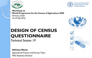 Workshop on
World Programme for the Census of Agriculture 2020
Amman, Jordan
16-19 May 2016
Adriana Neciu
Agricultural Census and Survey Team
FAO Statistics Division
DESIGN OF CENSUS
QUESTIONNAIRE
Technical Session 19
1
 