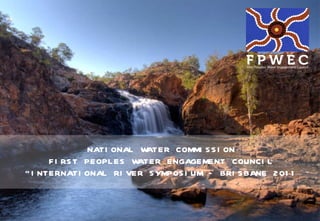 NATIONAL WATER COMMISSION FIRST PEOPLES WATER ENGAGEMENT COUNCIL “ INTERNATIONAL RIVER SYMPOSIUM – BRISBANE 2011 