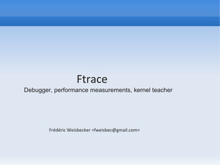 Ftrace
Debugger, performance measurements, kernel teacher




        Frédéric Weisbecker <fweisbec@gmail.com>
 