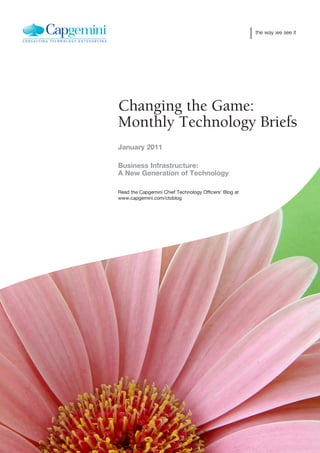 the way we see it




Changing the Game:
Monthly Technology Briefs
January 2011

Business Infrastructure:
A New Generation of Technology

Read the Capgemini Chief Technology Officers’ Blog at
www.capgemini.com/ctoblog
 