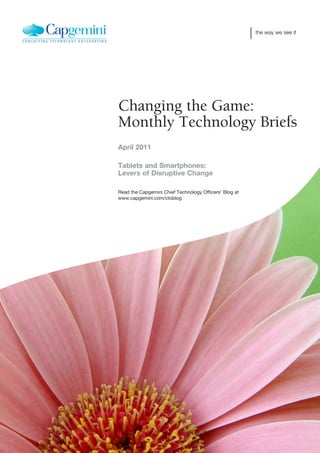 the way we see it




Changing the Game:
Monthly Technology Briefs
April 2011

Tablets and Smartphones:
Levers of Disruptive Change

Read the Capgemini Chief Technology Officers’ Blog at
www.capgemini.com/ctoblog
 