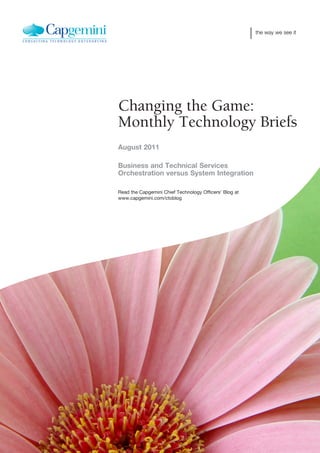the way we see it




Changing the Game:
Monthly Technology Briefs
August 2011

Business and Technical Services
Orchestration versus System Integration

Read the Capgemini Chief Technology Officers’ Blog at
www.capgemini.com/ctoblog
 