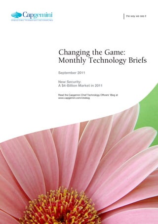 the way we see it




Changing the Game:
Monthly Technology Briefs
September 2011

New Security:
A $4-Billion Market in 2011

Read the Capgemini Chief Technology Officers’ Blog at
www.capgemini.com/ctoblog
 